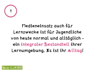 Medieneinsatz auch für
Lernzwecke ist für Jugendliche
von heute normal und alltäglich -
ein integraler Bestandteil ihrer
Lernumgebung. Es ist ihr Alltag!
1
 