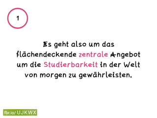 Es geht also um das
flächendeckende zentrale Angebot
um die Studierbarkeit in der Welt
von morgen zu gewährleisten.
1
 