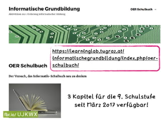 https://learninglab.tugraz.at/
informatischegrundbildung/index.php/oer-
schulbuch/
3 Kapitel für die 9. Schulstufe 
seit März 2017 verfügbar!
 