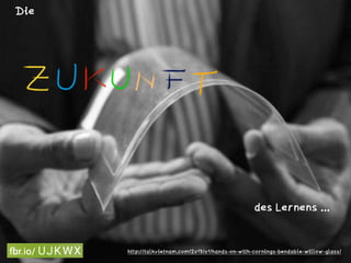 http://talkvietnam.com/2013/01/hands-on-with-cornings-bendable-willow-glass/
Die 
des Lernens ... 
 