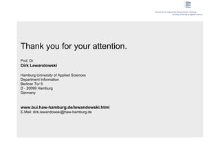 Thank you for your attention.
Prof. Dr.
Dirk Lewandowski

Hamburg University of Applied Sciences
Department Information
Berliner Tor 5
D - 20099 Hamburg
Germany



www.bui.haw-hamburg.de/lewandowski.html
E-Mail: dirk.lewandowski@haw-hamburg.de
 