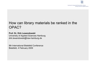 How can library materials be ranked in the
OPAC?
Prof. Dr. Dirk Lewandowski
University of Applied Sciences Hamburg
dirk.lewandowski@haw-hamburg.de


9th International Bielefeld Conference
Bielefeld, 4 February 2009
 
