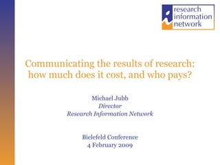 Communicating the results of research: how much does it cost, and who pays? Michael Jubb Director Research Information Network Bielefeld Conference 4 February 2009 