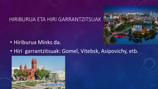HIRIBURUA ETA HIRI GARRANTZITSUAK
• Hiriburua Minks da.
• Hiri garrantzitsuak: Gomel, Vitebsk, Asipovichy, etb.
 