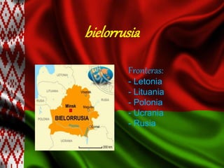 bielorrusia
Fronteras:
- Letonia
- Lituania
- Polonia
- Ucrania
- Rusia
 