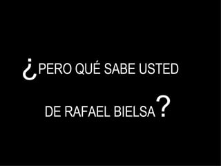 ¿ PERO QUÉ SABE USTED  DE RAFAEL BIELSA ? 