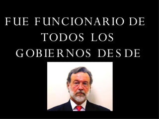 FUE FUNCIONARIO DE TODOS LOS GOBIERNOS DESDE 1980  