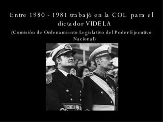 Entre 1980 - 1981 trabajó en la COL  para el dictador VIDELA (Comisión de Ordenamiento Legislativo del Poder Ejecutivo Nacional) 