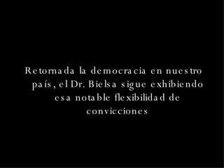 Retornada la democracia en nuestro país, el Dr. Bielsa sigue exhibiendo esa notable flexibilidad de convicciones 
