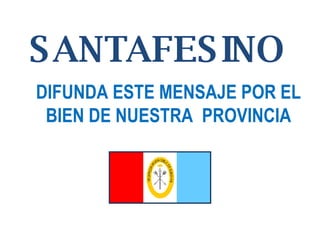 SANTAFESINO DIFUNDA ESTE MENSAJE POR EL BIEN DE NUESTRA  PROVINCIA 