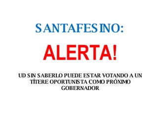 SANTAFESINO: UD SIN SABERLO PUEDE ESTAR VOTANDO A UN TÍTERE OPORTUNISTA COMO PRÓXIMO GOBERNADOR ALERTA! 