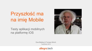 Przyszłość ma
na imię Mobile
Testy aplikacji mobilnych
na platformę iOS
Ewa Bielska & Tomasz Mnich
TestWarez 2015
 