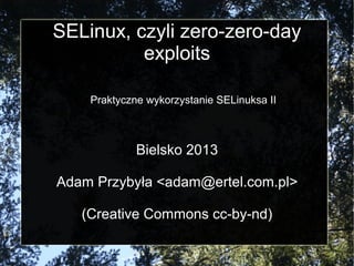 SELinux, czyli zero-zero-day
          exploits

    Praktyczne wykorzystanie SELinuksa II



             Bielsko 2013

Adam Przybyła <adam@ertel.com.pl>

   (Creative Commons cc-by-nd)
 