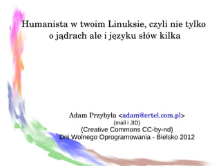 Humanista w twoim Linuksie, czyli nie tylko
     o jądrach ale i języku słów kilka




           Adam Przybyła <adam@ertel.com.pl>
                        (mail i JID)
              (Creative Commons CC-by-nd)
        Dni Wolnego Oprogramowania - Bielsko 2012
 
