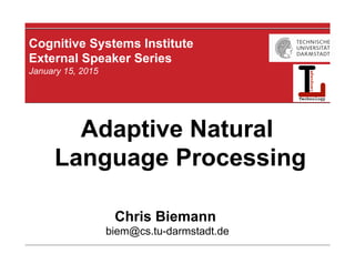 Cognitive Systems Institute
External Speaker Series
January 15, 2015
Chris Biemann
biem@cs.tu-darmstadt.de
Adaptive Natural
Language Processing
 