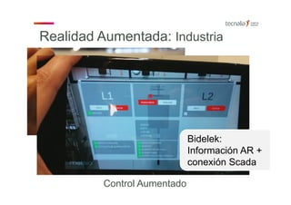 Proyecto Demo DEMA – 054932.3
Financiación 3.000€ ‐ PI desarrollo propio
Tareas a Realizar Visualización Datos tiempo real Sistema SCADA de DEMA
Otros aspectos PI DEMA
Bidelek:
Información AR +
conexión Scada
Control Aumentado
Realidad Aumentada: Industria
 