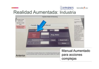 Proyecto ENVASES – 052553
Financiación 16.000€ ‐ PBC
Tareas a Realizar APP Móvil Manual RA para la empresa Envases
Otros aspectos PI IyT – Jone Echezarra
Manual Aumentado
para acciones
complejas
Realidad Aumentada: Industria
 