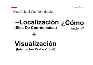 Realidad Aumentada
¿Cómo
funciona?
–Localización
(Sist. De Coordenadas)
+
Visualización
(Integración Real – Virtual)
 