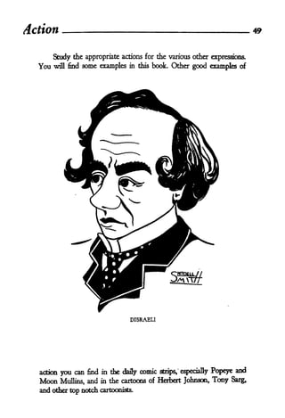 Action                                                                               49


        Study the appropriate actions for the various other expressions.
  You   will find some examples in this book. Other good examples of




                                   DISRAELI




  action   you can   find in the daily   comic   strips, especially   Popeye and
  Moon     Muflins, and in the cartoons of Herbert Johnson,           Tony   Sarg,
  and other top notch    cartoonists.
 