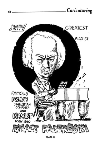 64                             Caricaturing



                               GQEATE5T

                                   PIANIST




     FAMOUS

     STATESMAN,
      COMPOSER
        AND


      BOfW (86O



                  PLATE   16
 