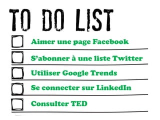Aimer une page Facebook
S’abonner à une liste Twitter
Utiliser Google Trends
Se connecter sur LinkedIn
Consulter TED
 