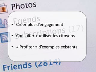• Créer plus d’engagement
• Consulter + utiliser les citoyens
• « Profiter » d’exemples existants
 