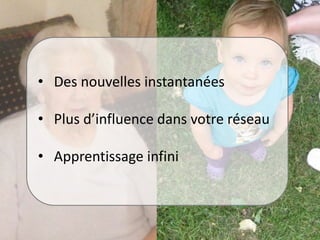 • Des nouvelles instantanées
• Plus d’influence dans votre réseau
• Apprentissage infini
 