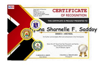 CERTIFICATE
OF RECOGNITION
For his/her commendable effort and achievement in the First Quarter
Given this 12th day of July Two Thousand and Twenty-
Two at Cabuyao Central School,
City of Cabuyao, Laguna
CAROLINE S. SISON
Class Adviser
CELENIAA. MOLINYAWE
Principal III
Department of Education
Region IV-A
Division of CABUYAO
City of Cabuyao ,Laguna
CABUYAO CENTRAL SCHOOL
School ID: 108239
GRADE 6 – JOSE RIZAL
 