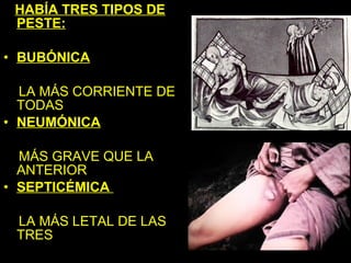 HABÍA TRES TIPOS DE
 PESTE:

• BUBÓNICA

  LA MÁS CORRIENTE DE
  TODAS
• NEUMÓNICA

  MÁS GRAVE QUE LA
  ANTERIOR
• SEPTICÉMICA

 LA MÁS LETAL DE LAS
 TRES
 