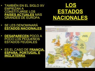 • TAMBIÉN EN EL SIGLO XV       LOS
  EMPIEZAN A
  CONSTITUIRSE LOS
  PAÍSES ACTUALES MÁS
                            ESTADOS
  GRANDES DE EUROPA        NACIONALES
• SE LES DENOMINARÁ
  ESTADOS NACIONALES

• DESAPARECEN POCO A
  POCO LOS PEQUEÑOS
  ESTADOS FEUDALES

• ES EL CASO DE FRANCIA,
  ESPAÑA, PORTUGAL E
  INGLATERRA
 