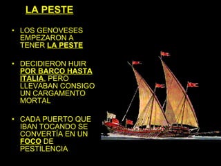 LA PESTE

• LOS GENOVESES
  EMPEZARON A
  TENER LA PESTE

• DECIDIERON HUIR
  POR BARCO HASTA
  ITALIA, PERO
  LLEVABAN CONSIGO
  UN CARGAMENTO
  MORTAL

• CADA PUERTO QUE
  IBAN TOCANDO SE
  CONVERTÍA EN UN
  FOCO DE
  PESTILENCIA
 