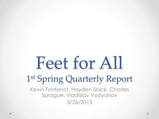Feet for All
1st Spring Quarterly Report
Kevin Fontenot, Hayden Slack, Charles
    Sprague, Vladislav Voziyanov
             3/26/2013
 