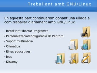 Treballant amb GNU/Linux En aquesta part continuarem donant una ullada a com treballar diàriament amb GNU/Linux. Instal·lar/Esborrar Programes Personalització/Configuració de l'entorn Suport multimèdia Ofimàtica Eines educatives Jocs Disseny 