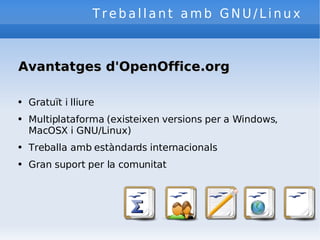 Treballant amb GNU/Linux Avantatges d'OpenOffice.org Gratuït i lliure Multiplataforma (existeixen versions per a Windows, MacOSX i GNU/Linux) Treballa amb estàndards internacionals Gran suport per la comunitat 