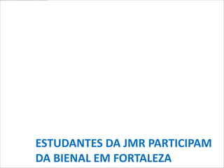 ESTUDANTES DA JMR PARTICIPAM
DA BIENAL EM FORTALEZA
 