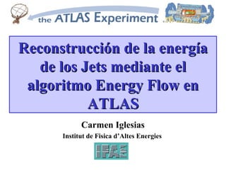 Reconstrucción de la energía
   de los Jets mediante el
 algoritmo Energy Flow en
           ATLAS
            Carmen Iglesias
      Institut de Fisica d’Altes Energies
 