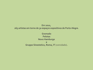 Em 2010,  265 artistas em torno de 30 espaços expositivos de Porto Alegre. Gramado Pelotas Novo Hamburgo e Gruppo Sinestetico, Roma, IT  (convidado) . 