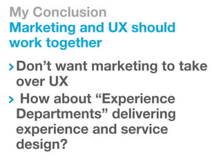 My Conclusion
Marketing and UX should
work together
Don’t want marketing to take
over UX
How about “Experience
Departments...