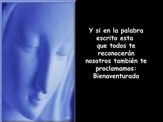 Y si en la palabra escrito esta  que todos te reconocerán nosotros también te proclamamos: Bienaventurada 