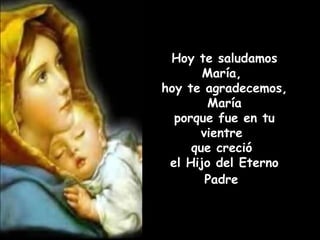 Hoy te saludamos María,  hoy te agradecemos, María porque fue en tu vientre  que creció  el Hijo del Eterno Padre   