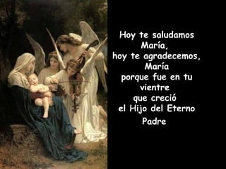 Hoy te saludamos María,  hoy te agradecemos, María porque fue en tu vientre  que creció  el Hijo del Eterno Padre   