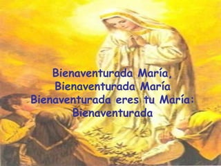 Bienaventurada María, Bienaventurada María Bienaventurada eres tu María: Bienaventurada 