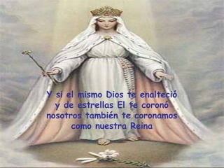 Y si el mismo Dios te enalteció y de estrellas El te coronó nosotros también te coronamos como nuestra Reina 