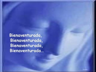 Bienaventurada,  Bienaventurada, Bienaventurada, Bienaventurada… 