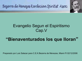 “ Bienaventurados los que lloran ” Evangelio Segun el Espiritismo Cap.V Preparado por Luis Salazar para C.E.K.Bezerra de Menezes, Miami Fl 02/12/2006 