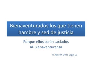 Bienaventurados los que tienen
hambre y sed de justicia
Porque ellos serán saciados
4ª Bienaventuranza
P. Agustín De la Vega, LC
 