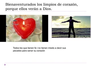 Bienaventurados los limpios de corazón,
porque ellos verán a Dios.
Todos los que tienen fe i no tienen miedo a decir sus
pecados para sanar su corazón
 