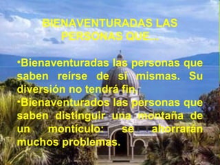 BIENAVENTURADAS LAS
PERSONAS QUE...
•Bienaventuradas las personas que
saben reírse de sí mismas. Su
diversión no tendrá fin.
•Bienaventurados las personas que
saben distinguir una montaña de
un montículo: se ahorrarán
muchos problemas.
 