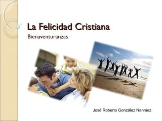 La Felicidad CristianaLa Felicidad Cristiana
Bienaventuranzas
José Roberto González Narváez
 