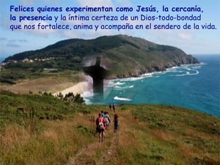 Felices quienes experimentan como Jesús, la cercanía,
la presencia y la íntima certeza de un Dios-todo-bondad
que nos fortalece, anima y acompaña en el sendero de la vida.
 
